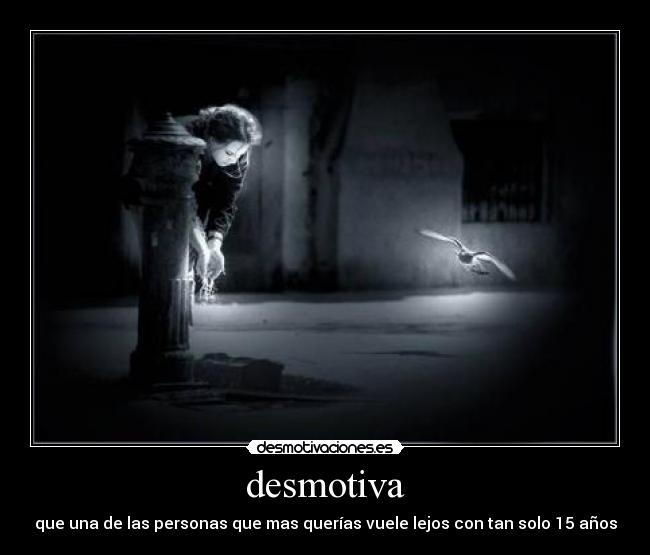 desmotiva - que una de las personas que mas querías vuele lejos con tan solo 15 años