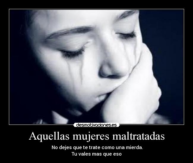 Aquellas mujeres maltratadas - No dejes que te trate como una mierda.
Tu vales mas que eso