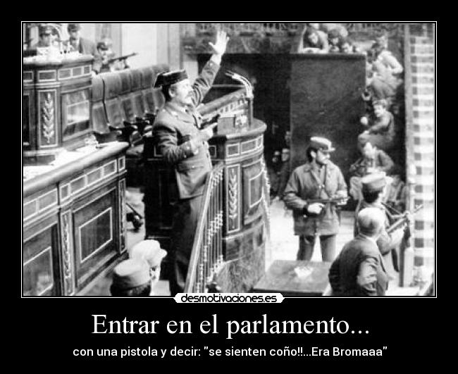 Entrar en el parlamento... - con una pistola y decir: se sienten coño!!...Era Bromaaa