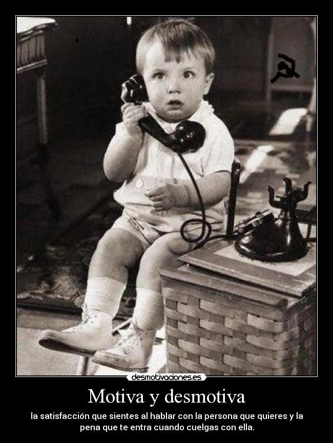 Motiva y desmotiva - la satisfacción que sientes al hablar con la persona que quieres y la
pena que te entra cuando cuelgas con ella.