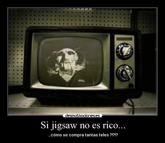 Si jigsaw no es rico... - ...cómo se compra tantas teles ?!?!?