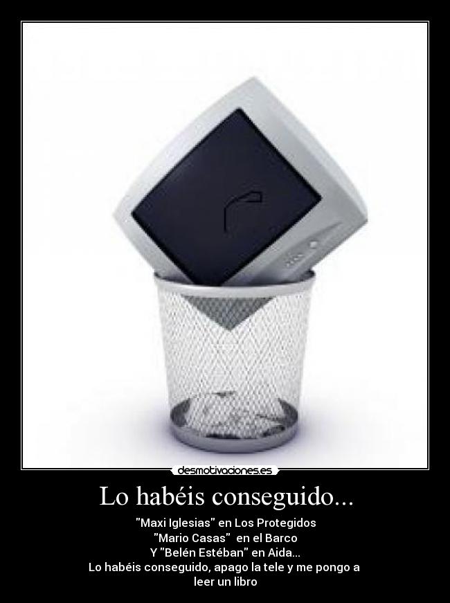 Lo habéis conseguido... - Maxi Iglesias en Los Protegidos
Mario Casas en el Barco
Y Belén Estéban en Aida...
Lo habéis conseguido, apago la tele y me pongo a
leer un libro