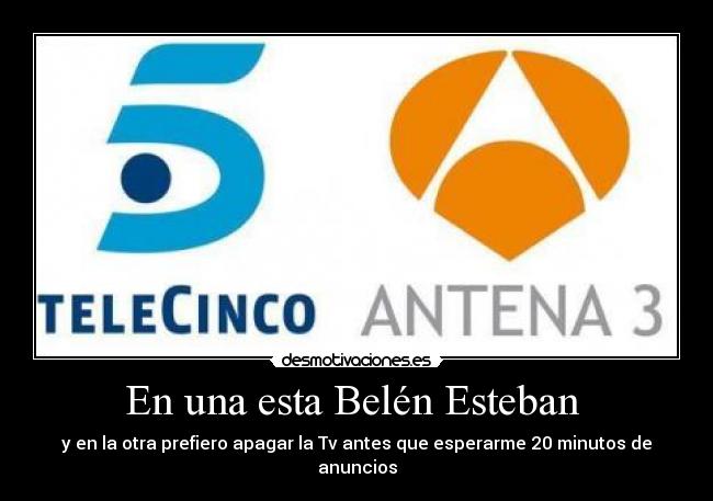 En una esta Belén Esteban - y en la otra prefiero apagar la Tv antes que esperarme 20 minutos de anuncios
