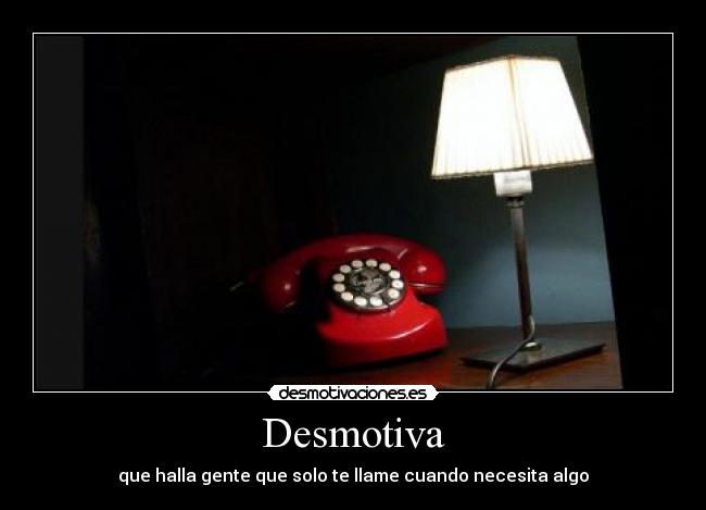 Desmotiva - que halla gente que solo te llame cuando necesita algo
