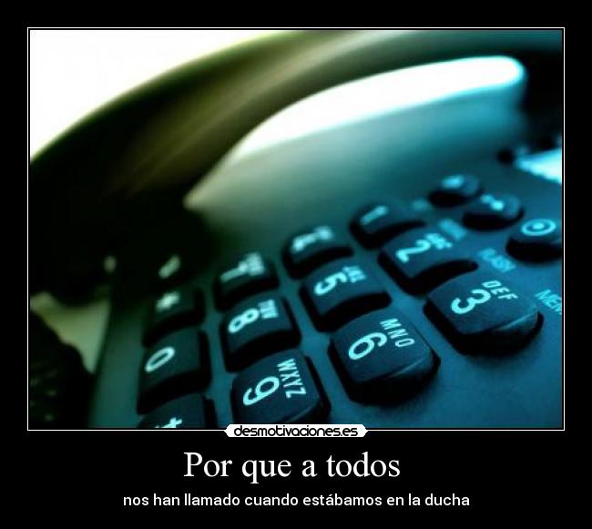 Por que a todos  - nos han llamado cuando estábamos en la ducha
