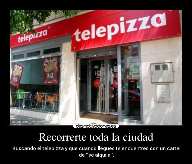 Recorrerte toda la ciudad - Buscando el telepizza y que cuando llegues te encuentres con un cartel de se alquila.