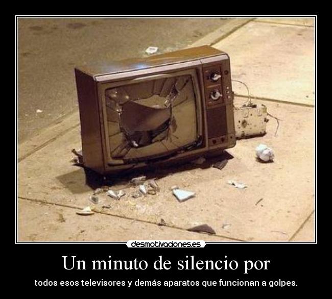 Un minuto de silencio por - todos esos televisores y demás aparatos que funcionan a golpes.