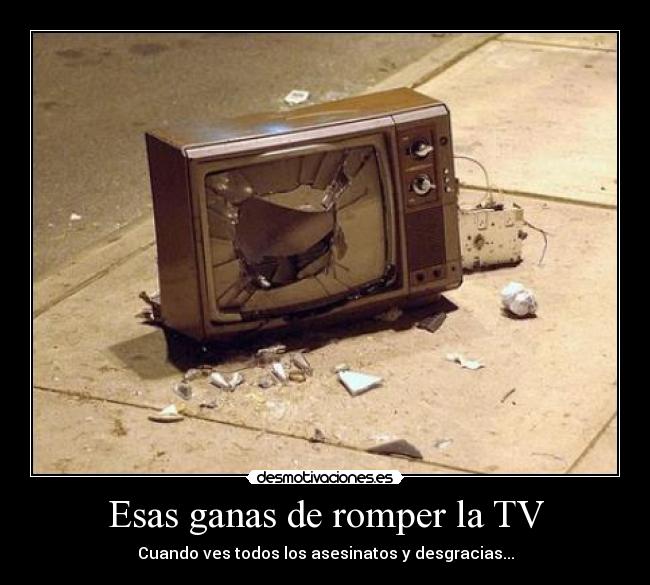 Esas ganas de romper la TV -