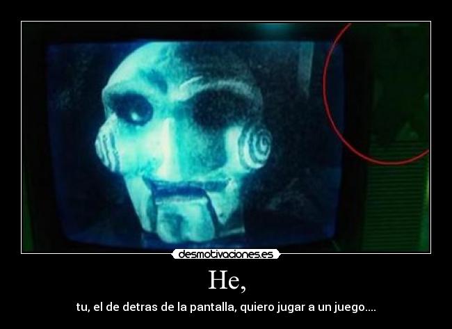 He, - tu, el de detras de la pantalla, quiero jugar a un juego....