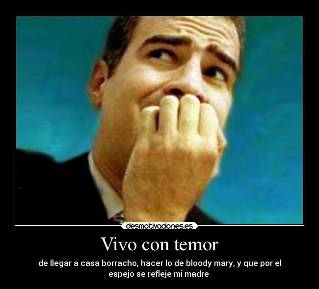 Vivo con temor - de llegar a casa borracho, hacer lo de bloody mary, y que por el
espejo se refleje mi madre 