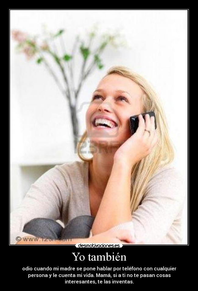 Yo también - odio cuando mi madre se pone hablar por teléfono con cualquier
persona y le cuenta mi vida. Mamá, si a ti no te pasan cosas
interesantes, te las inventas.