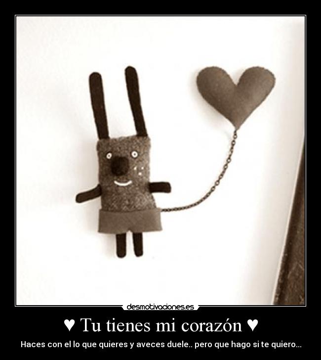 ♥ Tu tienes mi corazón ♥ - Haces con el lo que quieres y aveces duele.. pero que hago si te quiero...