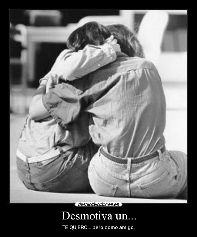Desmotiva un... - TE QUIERO... pero como amigo.