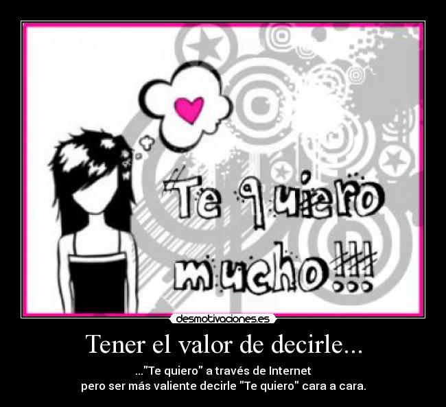 Tener el valor de decirle... - ...Te quiero a través de Internet
pero ser más valiente decirle Te quiero cara a cara.