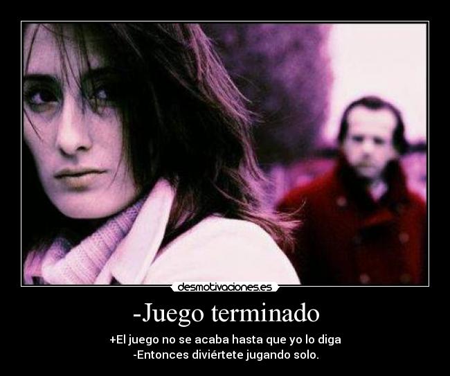 -Juego terminado - +El juego no se acaba hasta que yo lo diga
-Entonces diviértete jugando solo.