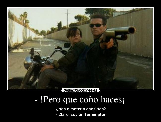 - !Pero que coño haces¡  - ¿Ibas a matar a esos tíos?
- Claro, soy un Terminator