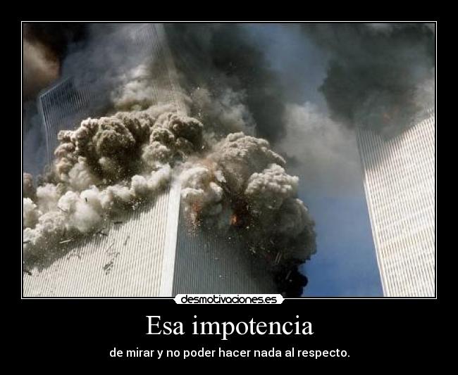 Esa impotencia - de mirar y no poder hacer nada al respecto.