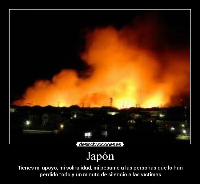 Japón - Tienes mi apoyo, mi soliralidad, mi pésame a las personas que lo han
perdido todo y un minuto de silencio a las víctimas