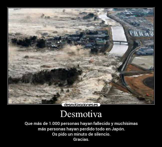 Desmotiva - Que más de 1.000 personas hayan fallecido y muchísimas
más personas hayan perdido todo en Japón.
Os pido un minuto de silencio.
Gracias.