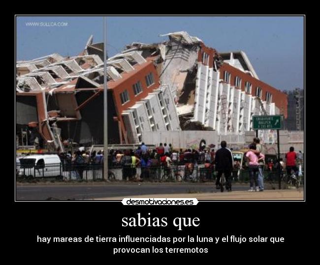 sabias que - hay mareas de tierra influenciadas por la luna y el flujo solar que
provocan los terremotos