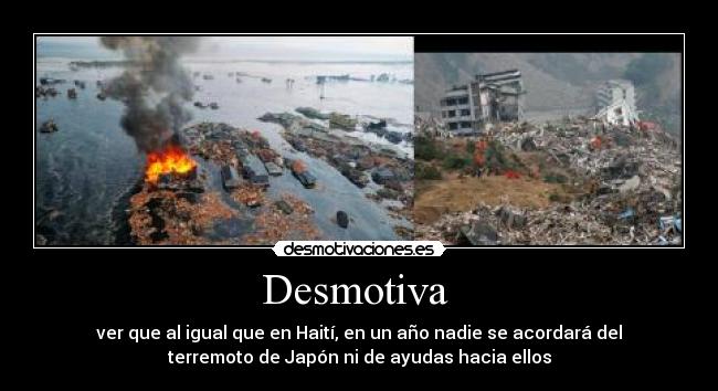 Desmotiva  - ver que al igual que en Haití, en un año nadie se acordará del
terremoto de Japón ni de ayudas hacia ellos