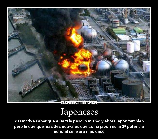 Japoneses - desmotiva saber que a Haití le paso lo mismo y ahora japón también
pero lo que que mas desmotiva es que como japón es la 3ª potencia
mundial se le ara mas caso 