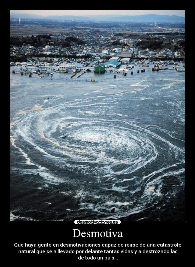 Desmotiva - Que haya gente en desmotivaciones capaz de reirse de una catastrofe
natural que se a llevado por delante tantas vidas y a destrozado las
de todo un pais...