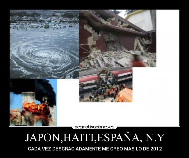 JAPON,HAITI,ESPAÑA, N.Y - CADA VEZ DESGRACIADAMENTE ME CREO MAS LO DE 2012