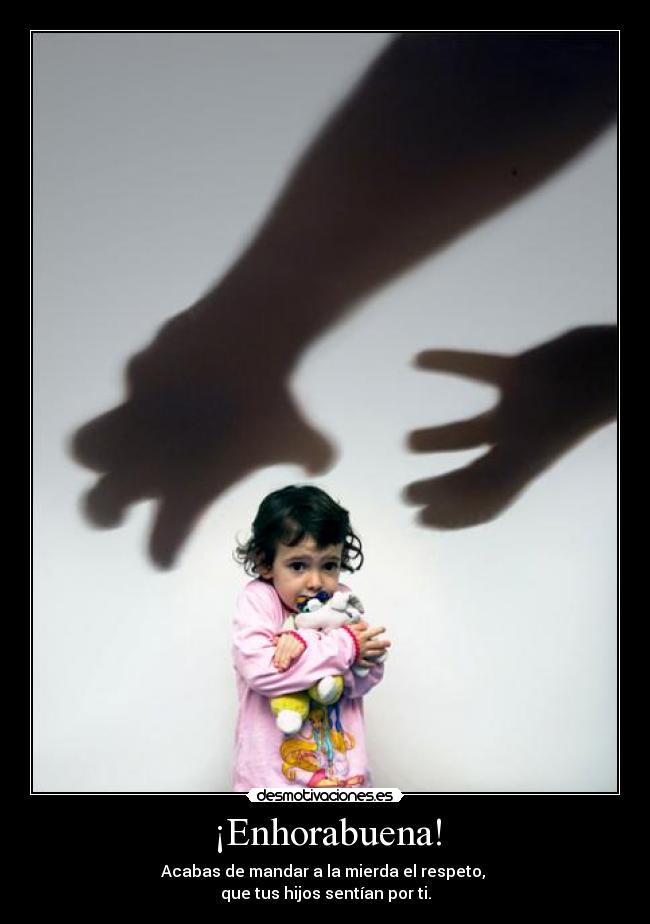 ¡Enhorabuena! - Acabas de mandar a la mierda el respeto,
que tus hijos sentían por ti.