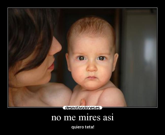 no me mires asi - quiero teta!