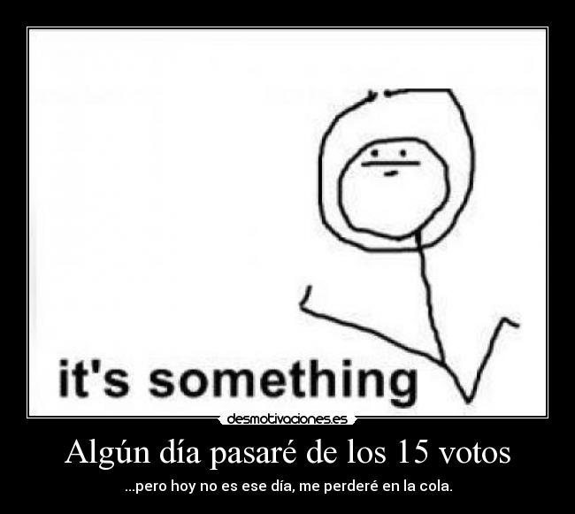 Algún día pasaré de los 15 votos - ...pero hoy no es ese día, me perderé en la cola.