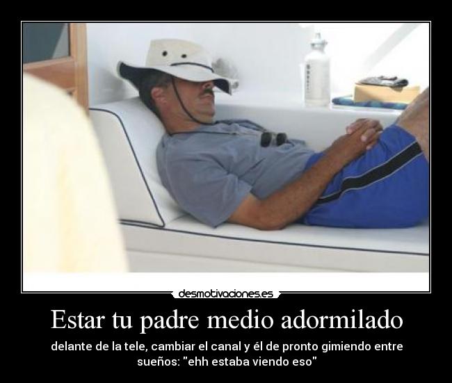 Estar tu padre medio adormilado - delante de la tele, cambiar el canal y él de pronto gimiendo entre
sueños: ehh estaba viendo eso