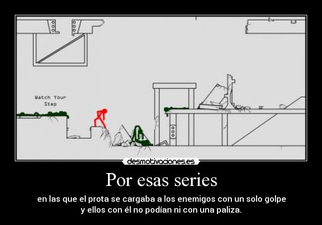 Por esas series - en las que el prota se cargaba a los enemigos con un solo golpe
y ellos con él no podían ni con una paliza.