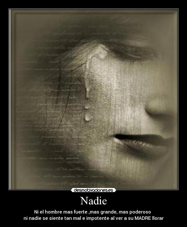 Nadie - Ni el hombre mas fuerte ,mas grande, mas poderoso
ni nadie se siente tan mal e impotente al ver a su MADRE llorar