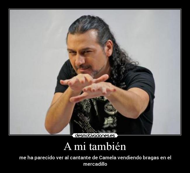  A mi también  - me ha parecido ver al cantante de Camela vendiendo bragas en el mercadillo