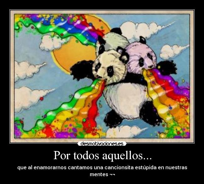 Por todos aquellos... - que al enamorarnos cantamos una cancionsita estúpida en nuestras mentes ¬¬