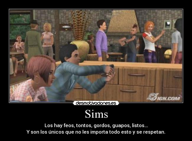 Sims - Los hay feos, tontos, gordos, guapos, listos...
Y son los únicos que no les importa todo esto y se respetan.