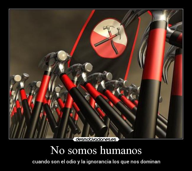 No somos humanos - cuando son el odio y la ignorancia los que nos dominan
