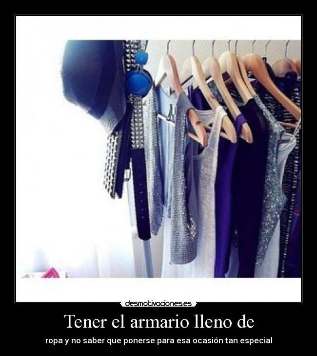 Tener el armario lleno de - ropa y no saber que ponerse para esa ocasión tan especial