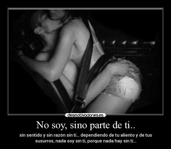 No soy, sino parte de ti.. - sin sentido y sin razón sin ti... dependiendo de tu aliento y de tus
susurros, nada soy sin ti, porque nada hay sin ti...