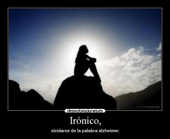 Irónico, - olvidarse de la palabra alzheimer.