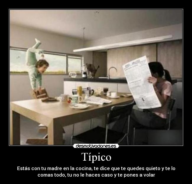 Típico - Estás con tu madre en la cocina, te dice que te quedes quieto y te lo
comas todo, tu no le haces caso y te pones a volar