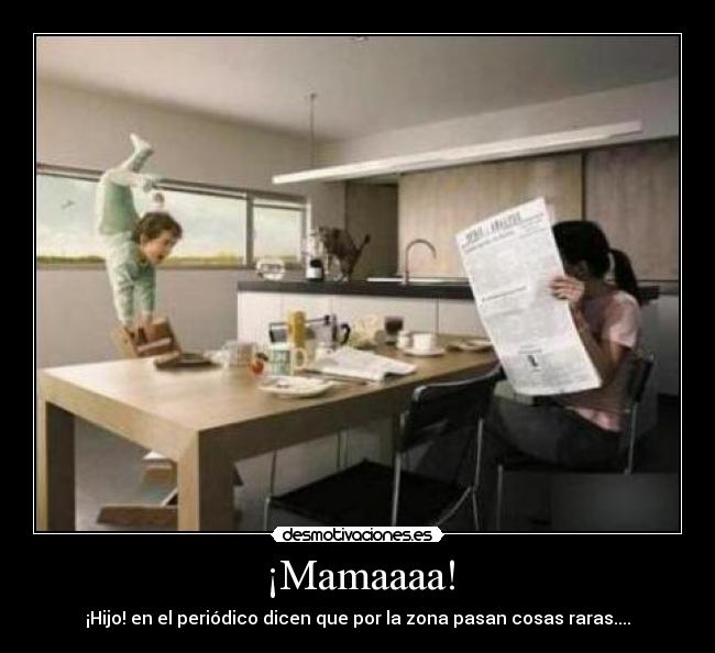 ¡Mamaaaa! - ¡Hijo! en el periódico dicen que por la zona pasan cosas raras....