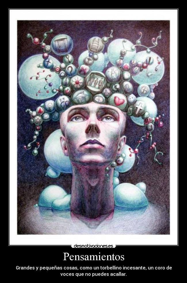 Pensamientos - Grandes y pequeñas cosas, como un torbellino incesante, un coro de
voces que no puedes acallar.