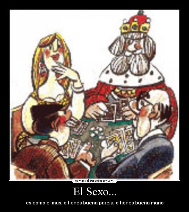 El Sexo... - es como el mus, o tienes buena pareja, o tienes buena mano