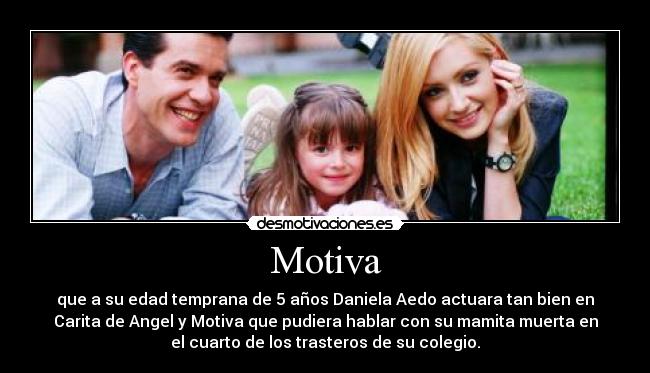 Motiva - que a su edad temprana de 5 años Daniela Aedo actuara tan bien en
Carita de Angel y Motiva que pudiera hablar con su mamita muerta en
el cuarto de los trasteros de su colegio.
