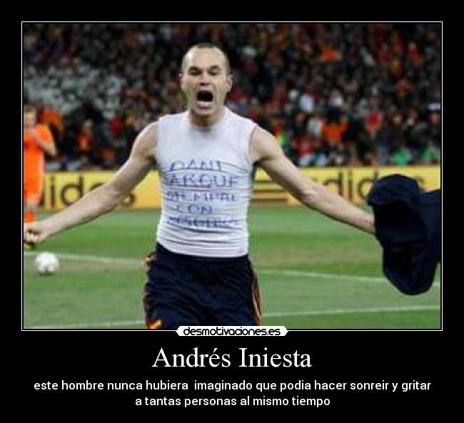 Andrés Iniesta - este hombre nunca hubiera  imaginado que podia hacer sonreir y gritar
a tantas personas al mismo tiempo