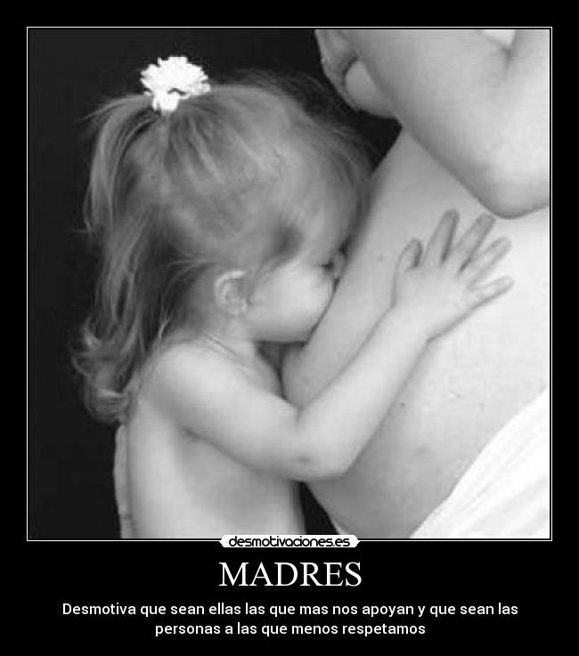 MADRES - Desmotiva que sean ellas las que mas nos apoyan y que sean las
personas a las que menos respetamos