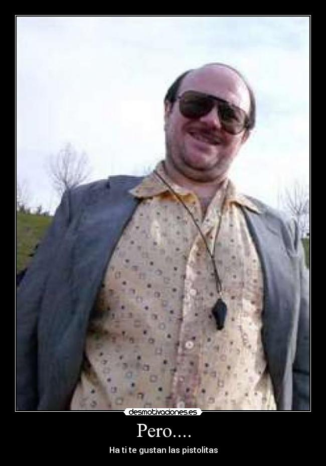 Pero.... - Ha ti te gustan las pistolitas