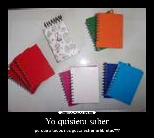 Yo quisiera saber - porque a todos nos gusta estrenar libretas???